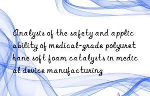 Analysis of the safety and applicability of medical-grade polyurethane soft foam catalysts in medical device manufacturing