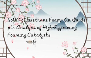 Soft Polyurethane Foam: An In-depth Analysis of High-Efficiency Foaming Catalysts