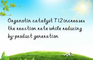 Organotin catalyst T12 increases the reaction rate while reducing by-product generation