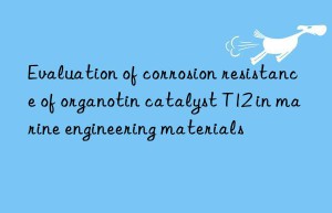 Evaluation of corrosion resistance of organotin catalyst T12 in marine engineering materials