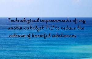 Technological improvements of organotin catalyst T12 to reduce the release of harmful substances