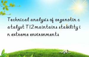 Technical analysis of organotin catalyst T12 maintains stability in extreme environments