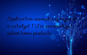 Application examples of organotin catalyst T12 in personalized custom home products