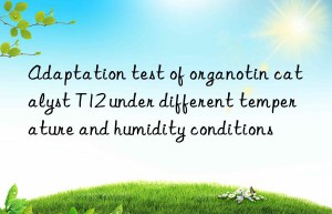 Adaptation test of organotin catalyst T12 under different temperature and humidity conditions