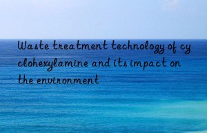 Waste treatment technology of cyclohexylamine and its impact on the environment