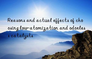 Reasons and actual effects of choosing low-atomization and odorless catalysts