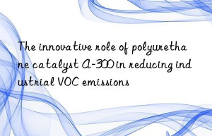 The innovative role of polyurethane catalyst A-300 in reducing industrial VOC emissions