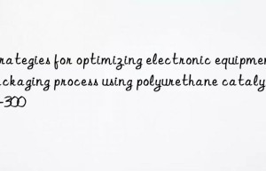 Strategies for optimizing electronic equipment packaging process using polyurethane catalyst A-300