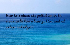 How to reduce air pollution in the car with low atomization and odorless catalysts