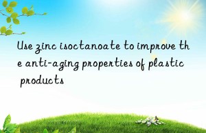 Use zinc isoctanoate to improve the anti-aging properties of plastic products