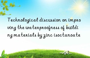 Technological discussion on improving the waterproofness of building materials by zinc isoctanoate