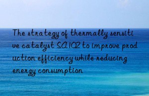 The strategy of thermally sensitive catalyst SA102 to improve production efficiency while reducing energy consumption