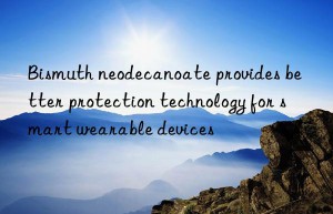 Bismuth neodecanoate provides better protection technology for smart wearable devices