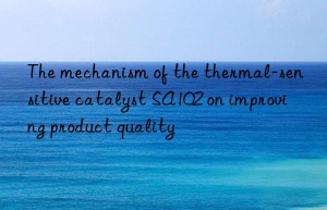 The mechanism of the thermal-sensitive catalyst SA102 on improving product quality