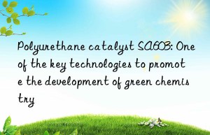 Polyurethane catalyst SA603: One of the key technologies to promote the development of green chemistry