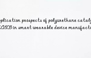 Application prospects of polyurethane catalyst SA603 in smart wearable device manufacturing