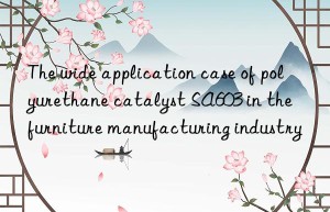 The wide application case of polyurethane catalyst SA603 in the furniture manufacturing industry