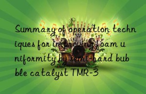 Summary of operation techniques for improving foam uniformity by semi-hard bubble catalyst TMR-3