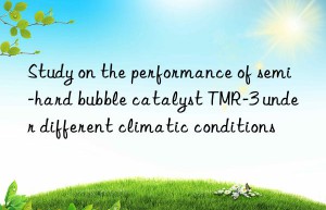 Study on the performance of semi-hard bubble catalyst TMR-3 under different climatic conditions