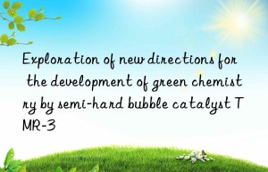 Exploration of new directions for the development of green chemistry by semi-hard bubble catalyst TMR-3