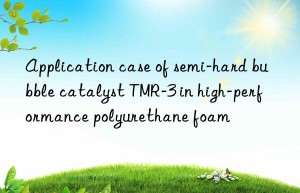 Application case of semi-hard bubble catalyst TMR-3 in high-performance polyurethane foam