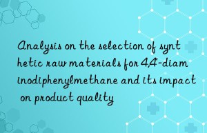 Analysis on the selection of synthetic raw materials for 4,4′-diaminodiphenylmethane and its impact on product quality