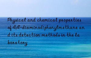 Physical and chemical properties of 4,4′-diaminodiphenylmethane and its detection methods in the laboratory