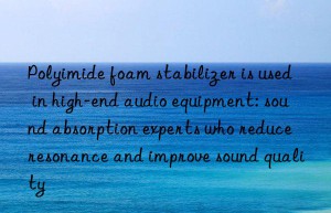 Polyimide foam stabilizer is used in high-end audio equipment: sound absorption experts who reduce resonance and improve sound quality