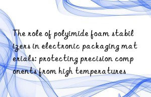 The role of polyimide foam stabilizers in electronic packaging materials: protecting precision components from high temperatures