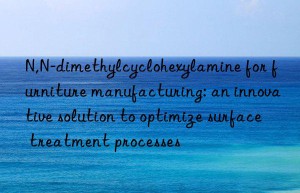 N,N-dimethylcyclohexylamine for furniture manufacturing: an innovative solution to optimize surface treatment processes