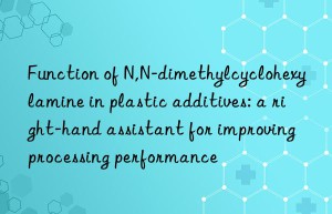 Function of N,N-dimethylcyclohexylamine in plastic additives: a right-hand assistant for improving processing performance