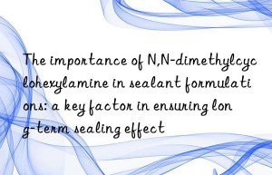 The importance of N,N-dimethylcyclohexylamine in sealant formulations: a key factor in ensuring long-term sealing effect