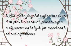 N,N-dimethylcyclohexylamine is used in plastic product processing: an efficient catalyst for accelerated curing process