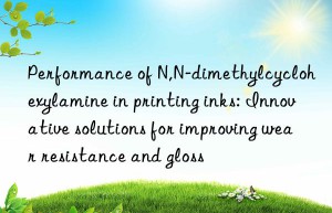 Performance of N,N-dimethylcyclohexylamine in printing inks: Innovative solutions for improving wear resistance and gloss