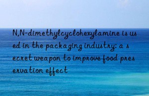 N,N-dimethylcyclohexylamine is used in the packaging industry: a secret weapon to improve food preservation effect