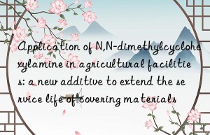 Application of N,N-dimethylcyclohexylamine in agricultural facilities: a new additive to extend the service life of covering materials