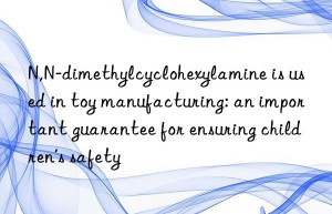 N,N-dimethylcyclohexylamine is used in toy manufacturing: an important guarantee for ensuring children’s safety