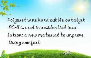 Polyurethane hard bubble catalyst PC-8 is used in residential insulation: a new material to improve living comfort