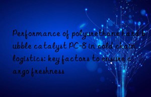 Performance of polyurethane hard bubble catalyst PC-8 in cold chain logistics: key factors to ensure cargo freshness