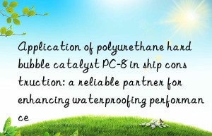 Application of polyurethane hard bubble catalyst PC-8 in ship construction: a reliable partner for enhancing waterproofing performance