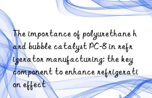 The importance of polyurethane hard bubble catalyst PC-8 in refrigerator manufacturing: the key component to enhance refrigeration effect