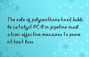 The role of polyurethane hard bubble catalyst PC-8 in pipeline insulation: effective measures to prevent heat loss