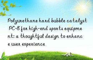 Polyurethane hard bubble catalyst PC-8 for high-end sports equipment: a thoughtful design to enhance user experience