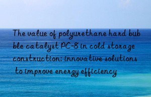 The value of polyurethane hard bubble catalyst PC-8 in cold storage construction: innovative solutions to improve energy efficiency