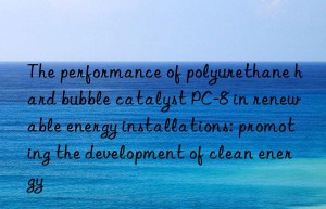 The performance of polyurethane hard bubble catalyst PC-8 in renewable energy installations: promoting the development of clean energy