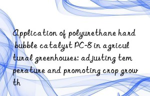 Application of polyurethane hard bubble catalyst PC-8 in agricultural greenhouses: adjusting temperature and promoting crop growth