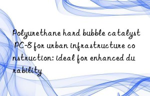 Polyurethane hard bubble catalyst PC-8 for urban infrastructure construction: ideal for enhanced durability