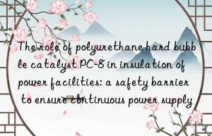 The role of polyurethane hard bubble catalyst PC-8 in insulation of power facilities: a safety barrier to ensure continuous power supply