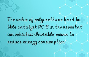 The value of polyurethane hard bubble catalyst PC-8 in transportation vehicles: Invisible power to reduce energy consumption