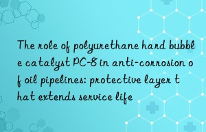 The role of polyurethane hard bubble catalyst PC-8 in anti-corrosion of oil pipelines: protective layer that extends service life